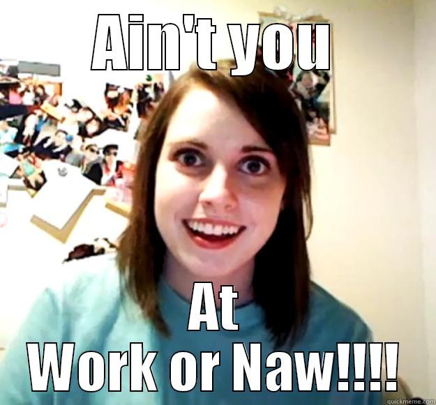 AIN'T YOU AT WORK OR NAW!!!! Overly Attached Girlfriend