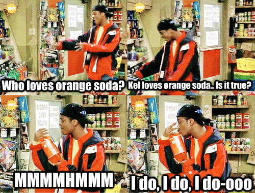 Who loves orange soda? Kel loves orange soda.. Is it true? MMMMHMMM I do, I do, I do-ooo  