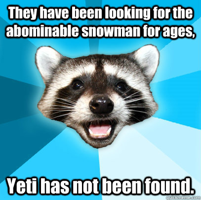 They have been looking for the abominable snowman for ages, Yeti has not been found.  Lame Pun Coon