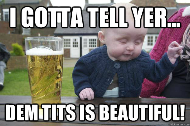 I gotta tell yer... Dem tits is beautiful!   drunk baby