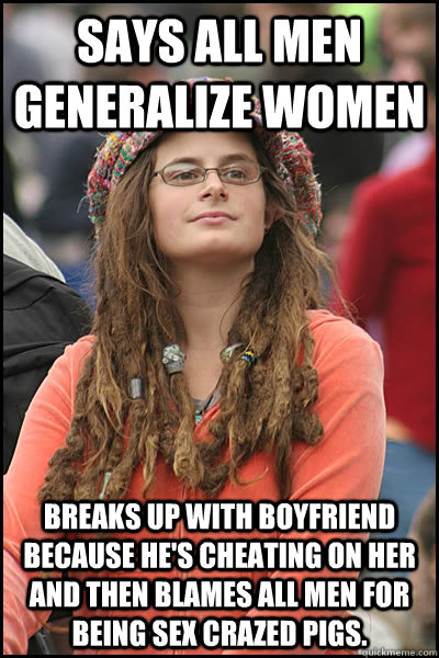 Says All men generalize women Breaks up with boyfriend because he's cheating on her and then blames all men for being sex crazed pigs. - Says All men generalize women Breaks up with boyfriend because he's cheating on her and then blames all men for being sex crazed pigs.  College Liberal