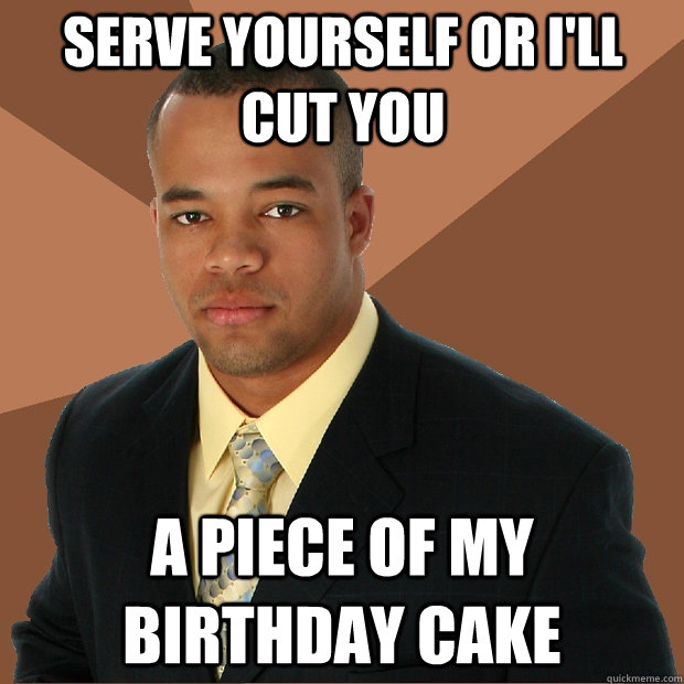 Serve yourself or I'll Cut you a piece of my birthday cake  Successful Black Man