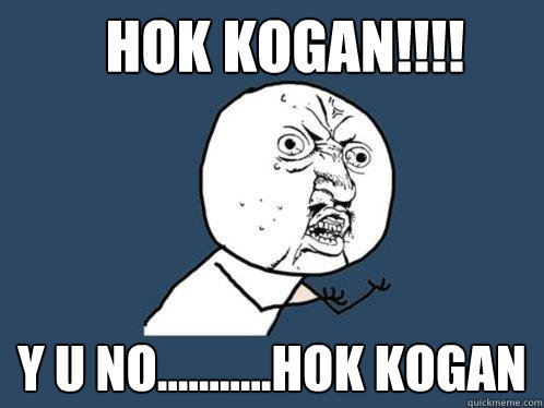 HOk kOGAN!!!! y u no...........hok kogan - HOk kOGAN!!!! y u no...........hok kogan  Y U No