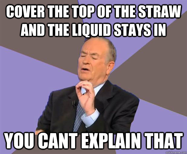 Cover the top of the straw and the liquid stays in YOU CANT EXPLAIN THAT  Bill O Reilly