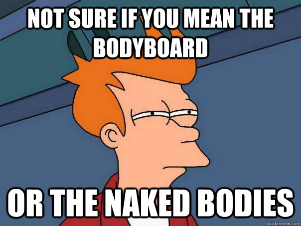 Not sure if you mean the bodyboard Or the naked bodies  Futurama Fry