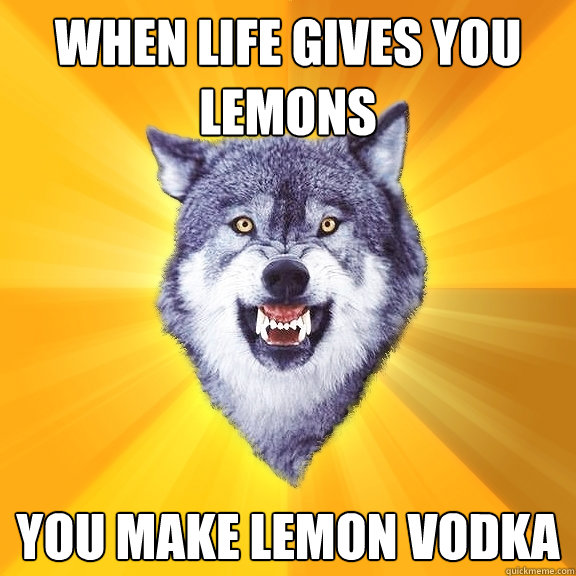 When life gives you lemons you make Lemon Vodka  Courage Wolf