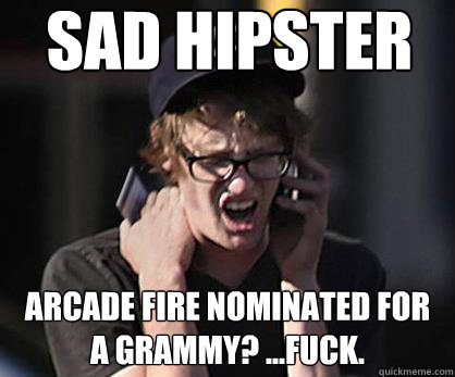 Sad hipster Arcade fire nominated for a grammy? ...fuck.  Sad Hipster