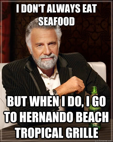 I don't always eat seafood But when i do, I go to Hernando Beach Tropical Grille - I don't always eat seafood But when i do, I go to Hernando Beach Tropical Grille  The Most Interesting Man In The World