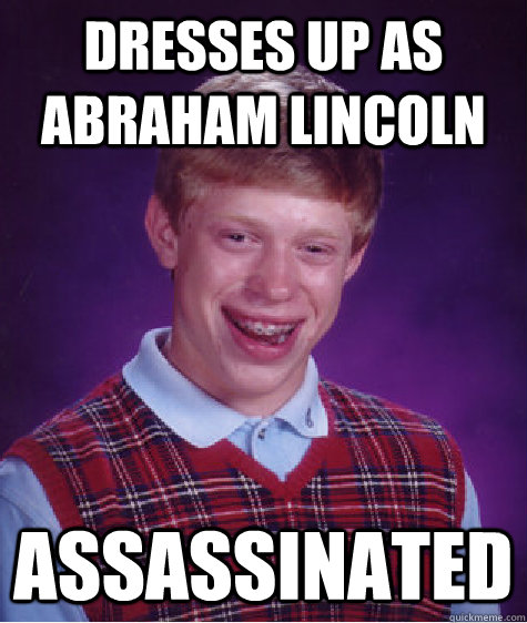 Dresses up as Abraham Lincoln  assassinated  Bad Luck Brian