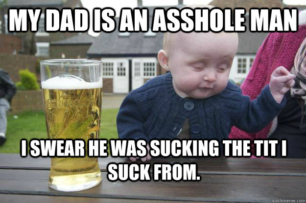 my dad is an asshole man i swear he was sucking the tit I suck from. - my dad is an asshole man i swear he was sucking the tit I suck from.  drunk baby