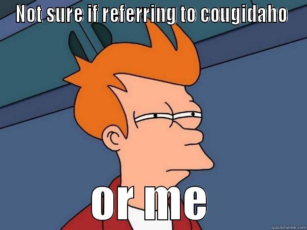 NOT SURE IF REFERRING TO COUGIDAHO OR ME Futurama Fry