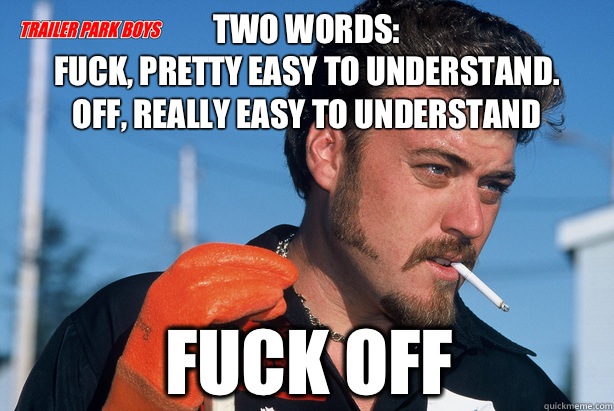 Two words: 
Fuck, pretty easy to understand.
Off, really easy to understand Fuck off  Ricky Trailer Park Boys