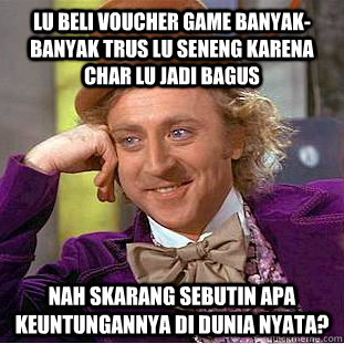 Lu Beli voucher game banyak-banyak trus lu seneng karena char lu jadi bagus Nah skarang sebutin apa keuntungannya di dunia nyata?  Condescending Wonka