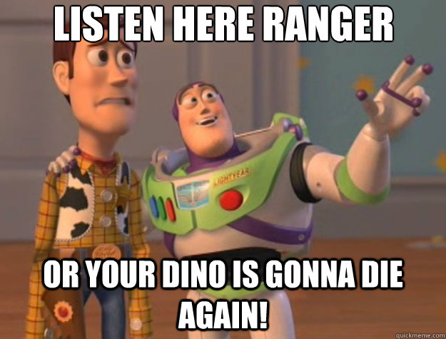 listen here ranger
do what i say or your dino is gonna die AGAIN!  Toy Story