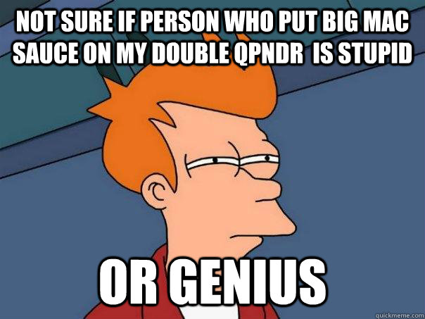 Not sure if person who put big mac sauce on my double qpndr  is stupid or genius  Futurama Fry