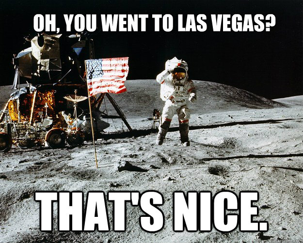 Oh, you went to las vegas? That's nice.  Unimpressed Astronaut