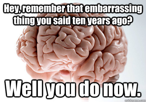 Hey, remember that embarrassing thing you said ten years ago? Well you do now.  Scumbag Brain