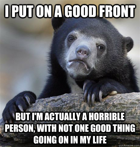 I put on a good front But i'm actually a horrible person, with not one good thing going on in my life - I put on a good front But i'm actually a horrible person, with not one good thing going on in my life  Confession Bear