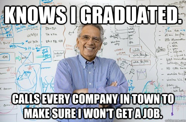 Knows I graduated. Calls every company in town to make sure I won't get a job.  Engineering Professor