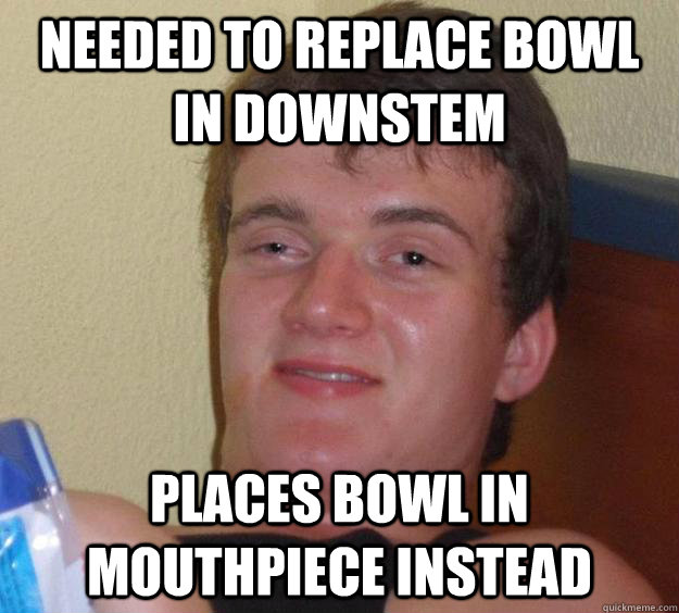 Needed to replace bowl in downstem Places bowl in mouthpiece instead  10 Guy