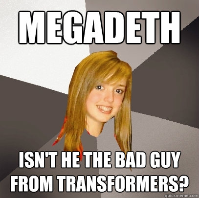 MEGADETh Isn't he the bad guy from transformers?  Musically Oblivious 8th Grader