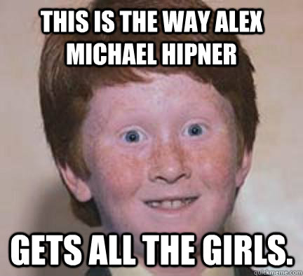 this is the way alex michael hipner gets all the girls. - this is the way alex michael hipner gets all the girls.  Over Confident Ginger