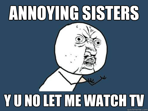 annoying sisters y u no let me watch tv  Y U No