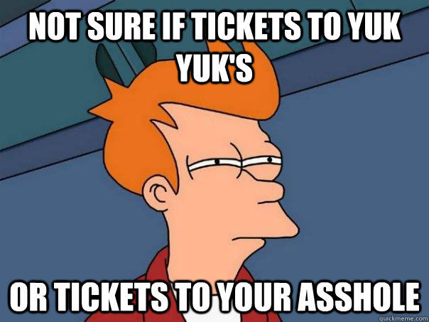 Not sure if tickets to Yuk Yuk's Or tickets to your asshole  Futurama Fry