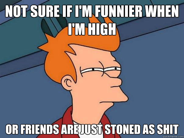 not sure if i'm funnier when i'm high Or friends are just stoned as shit  Futurama Fry