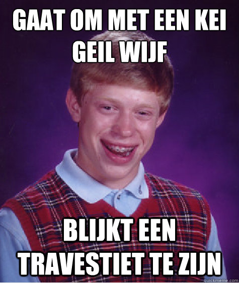 Gaat om met een kei geil wijf blijkt een travestiet te zijn  Bad Luck Brian