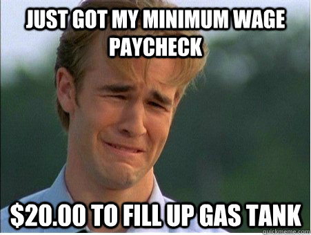 Just got my minimum wage paycheck $20.00 to fill up gas tank  1990s Problems