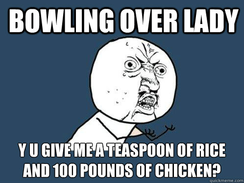 BOWLING OVER lADY y u GIVE ME A TEASPOON OF RICE AND 100 POUNDS OF CHICKEN?  Y U No