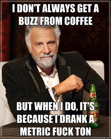 I don't always get a buzz from coffee but when I do, it's because I drank a metric fuck ton - I don't always get a buzz from coffee but when I do, it's because I drank a metric fuck ton  The Most Interesting Man In The World