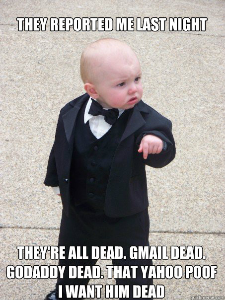 They reported me last night They're all dead. Gmail dead. godaddy dead. That yahoo poof i want him dead  Baby Godfather