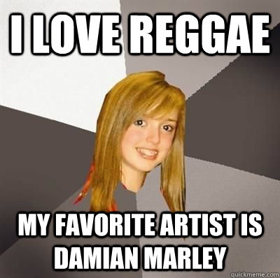 I love reggae my favorite artist is damian marley  Musically Oblivious 8th Grader