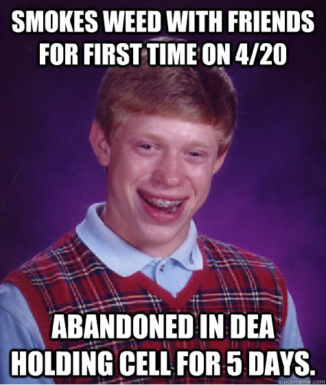 Smokes weed with friends for first time on 4/20 Abandoned in DEA holding cell for 5 days.  Bad Luck Brian