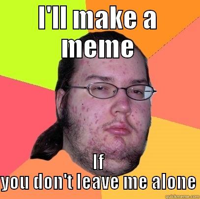 I'LL MAKE A MEME IF YOU DON'T LEAVE ME ALONE Butthurt Dweller