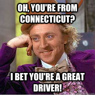 Oh, you're from Connecticut? I bet you're a great driver!  Condescending Wonka