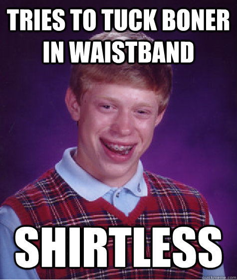 tries to tuck boner in waistband shirtless  Bad Luck Brian