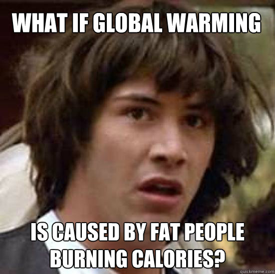 What if global warming is caused by fat people burning calories?  conspiracy keanu