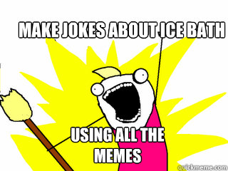 make Jokes about ice bath Using all the memes  All The Things