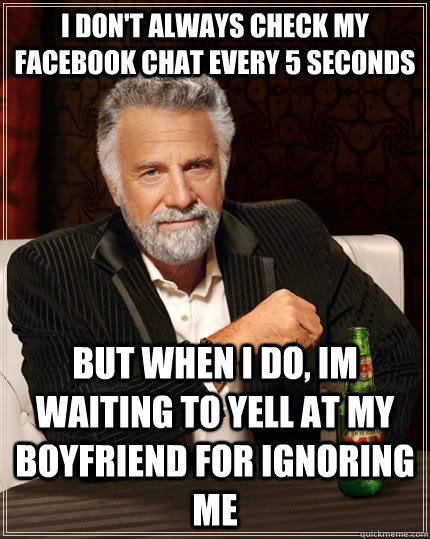 I don't always check my facebook chat every 5 seconds but when I do, im waiting to yell at my boyfriend for ignoring me  The Most Interesting Man In The World