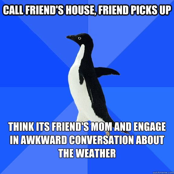 Call friend's house, friend picks up think its friend's mom and engage in awkward conversation about the weather  - Call friend's house, friend picks up think its friend's mom and engage in awkward conversation about the weather   Socially Awkward Penguin