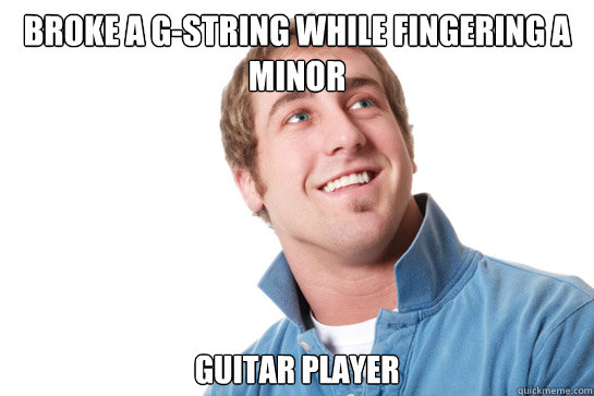 Broke a G-string while fingering a minor guitar player  Misunderstood D-Bag