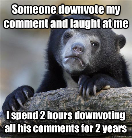 Someone downvote my comment and laught at me I spend 2 hours downvoting all his comments for 2 years  Confession Bear