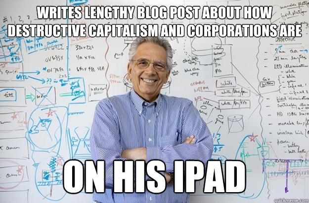 Writes lengthy blog post about how destructive capitalism and corporations are on his iPad - Writes lengthy blog post about how destructive capitalism and corporations are on his iPad  Engineering Professor