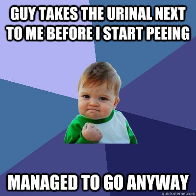 Guy takes the urinal next to me before i start peeing Managed to go anyway  Success Kid