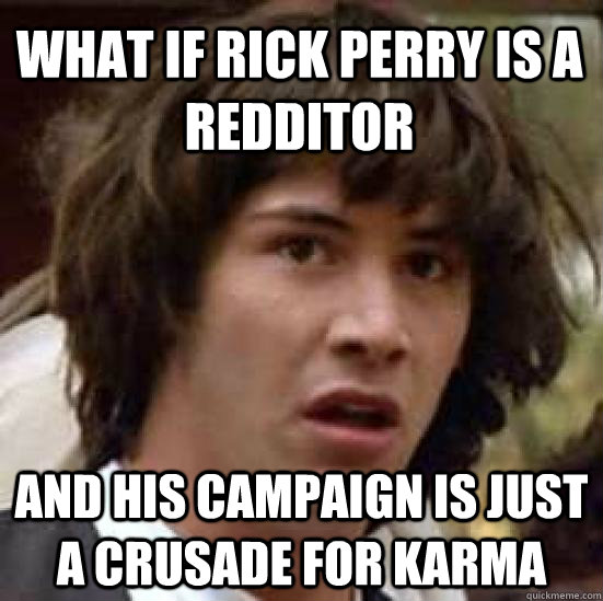 What if rick perry is a redditor And his campaign is just a crusade for karma - What if rick perry is a redditor And his campaign is just a crusade for karma  conspiracy keanu