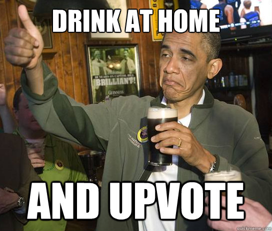 drink at home and upvote  Upvoting Obama