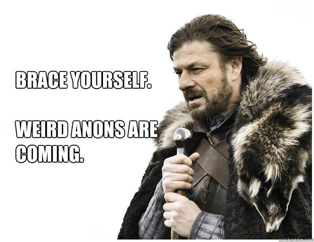 Brace yourself.

Weird anons are coming.  Imminent Ned